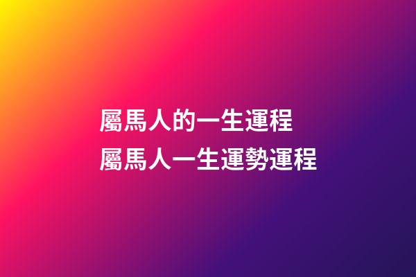 屬馬人的一生運程 屬馬人一生運勢運程-第1張-觀點-玄機派